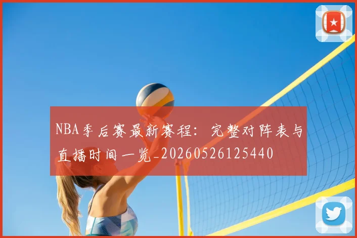 NBA季后赛最新赛程：完整对阵表与直播时间一览_20260526125440