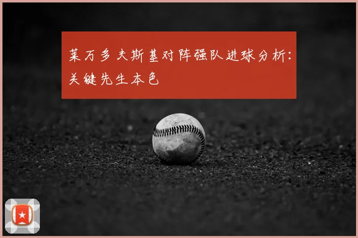 莱万多夫斯基对阵强队进球分析：关键先生本色