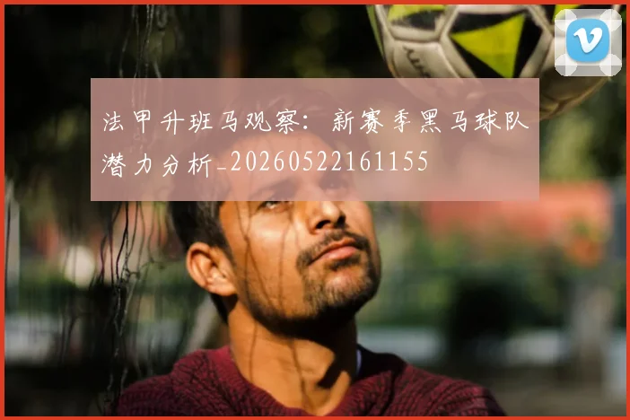 法甲升班马观察：新赛季黑马球队潜力分析_20260522161155