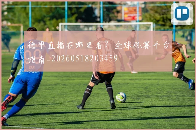 德甲直播在哪里看？全球观赛平台指南_20260518203459
