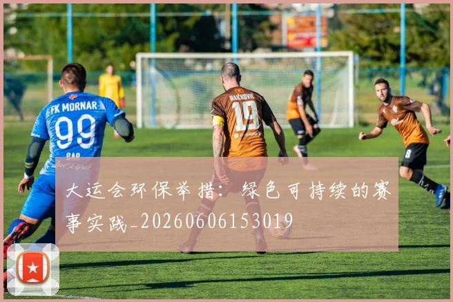 大运会环保举措：绿色可持续的赛事实践_20260606153019