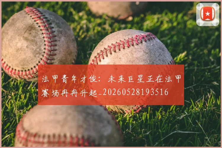 法甲青年才俊：未来巨星正在法甲赛场冉冉升起_20260528193516