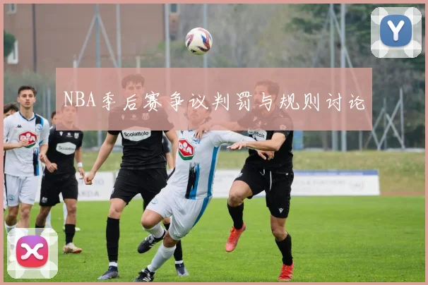 NBA季后赛争议判罚与规则讨论