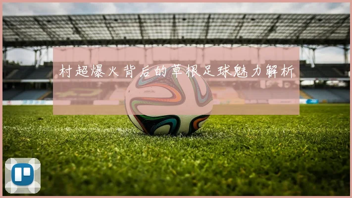 村超爆火背后的草根足球魅力解析