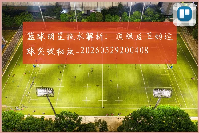 篮球明星技术解析：顶级后卫的运球突破秘诀_20260529200408