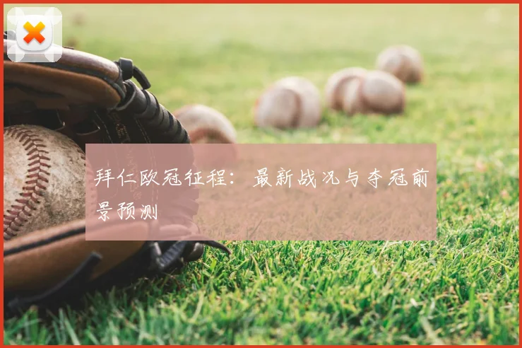 拜仁欧冠征程：最新战况与夺冠前景预测