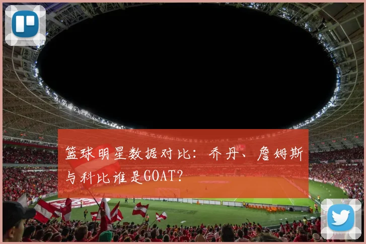 篮球明星数据对比：乔丹、詹姆斯与科比谁是GOAT？