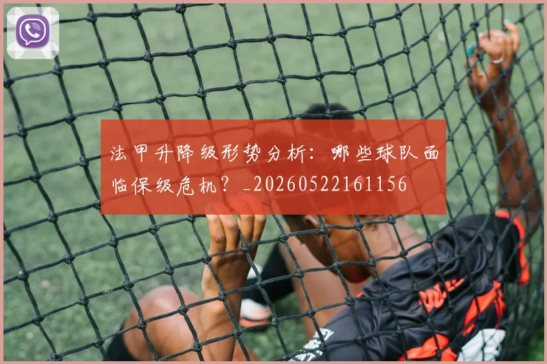法甲升降级形势分析：哪些球队面临保级危机？_20260522161156