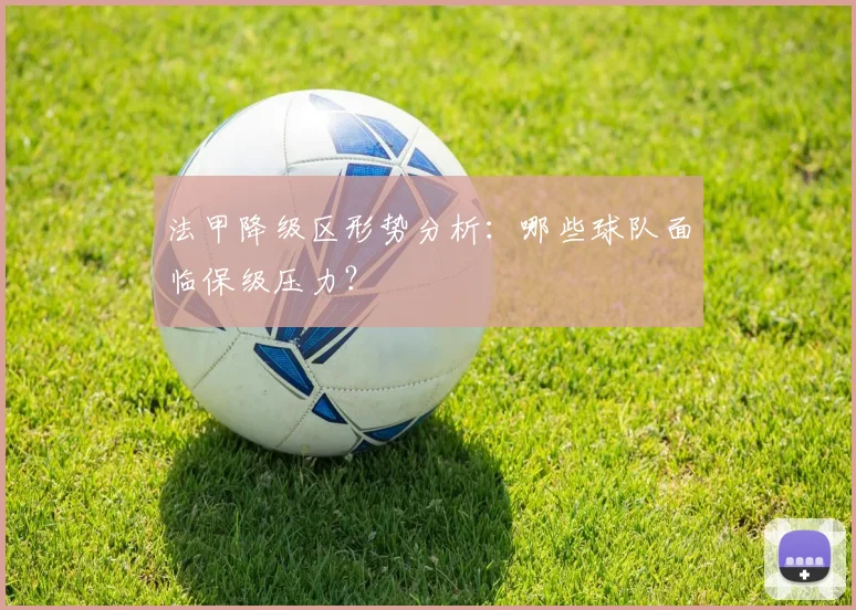 法甲降级区形势分析：哪些球队面临保级压力？