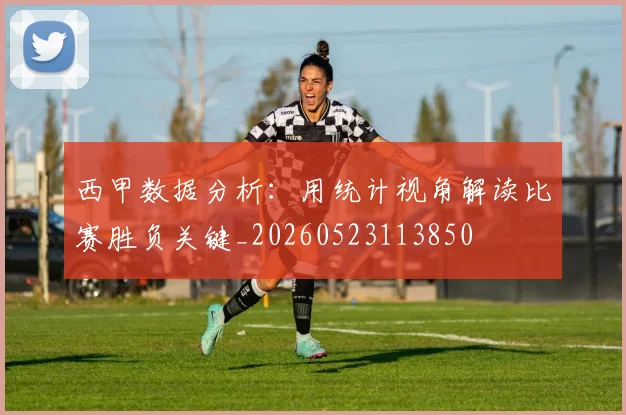 西甲数据分析：用统计视角解读比赛胜负关键_20260523113850