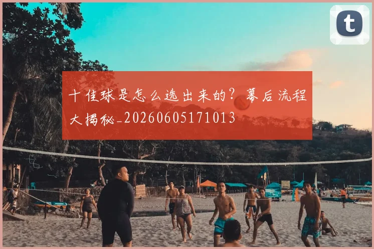 十佳球是怎么选出来的？幕后流程大揭秘_20260605171013