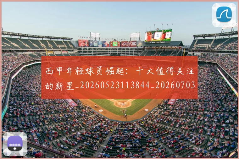 西甲年轻球员崛起：十大值得关注的新星_20260523113844_20260703181851