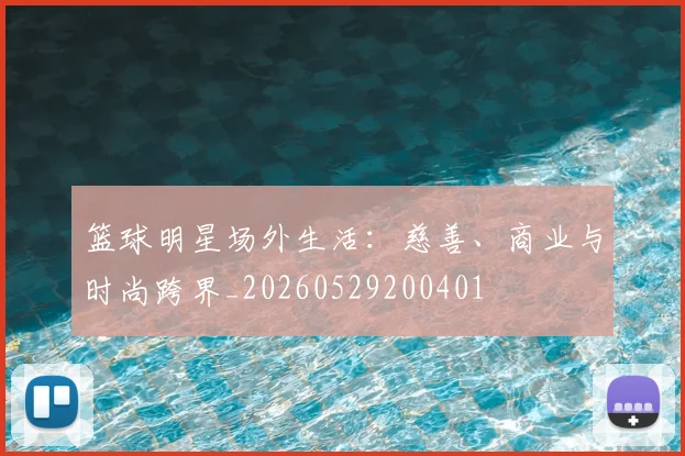 篮球明星场外生活：慈善、商业与时尚跨界_20260529200401