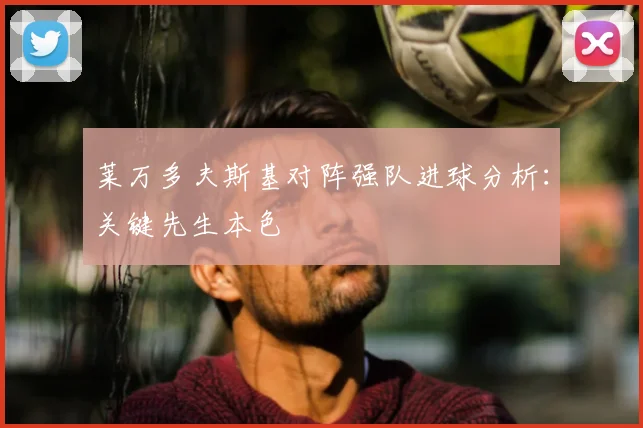 莱万多夫斯基对阵强队进球分析：关键先生本色