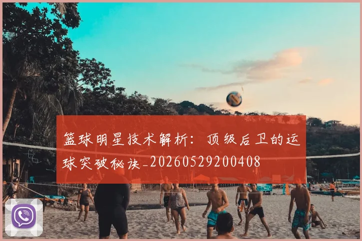 篮球明星技术解析：顶级后卫的运球突破秘诀_20260529200408