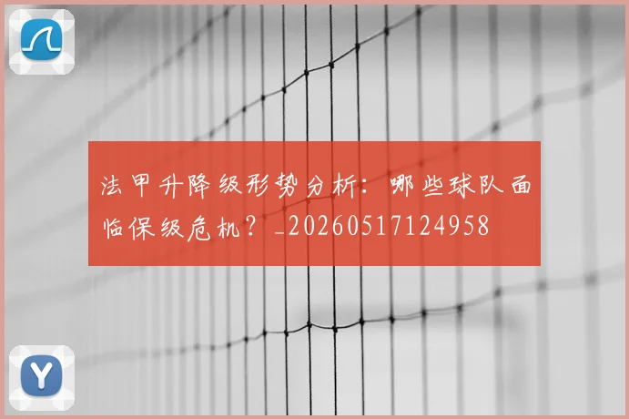 法甲升降级形势分析：哪些球队面临保级危机？_20260517124958