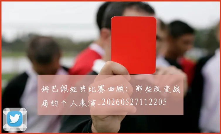 姆巴佩经典比赛回顾：那些改变战局的个人表演_20260527112205