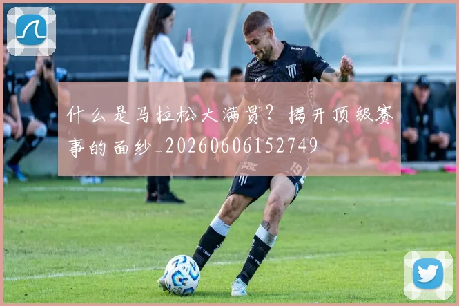 什么是马拉松大满贯？揭开顶级赛事的面纱_20260606152749