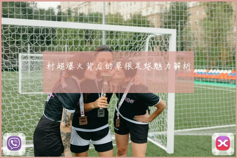 村超爆火背后的草根足球魅力解析