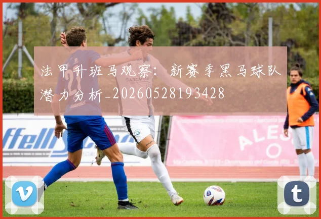法甲升班马观察：新赛季黑马球队潜力分析_20260528193428