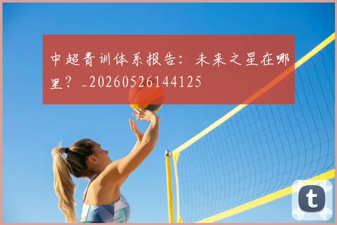 中超青训体系报告：未来之星在哪里？_20260526144125