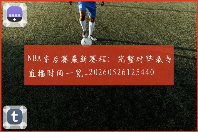 NBA季后赛最新赛程：完整对阵表与直播时间一览_20260526125440