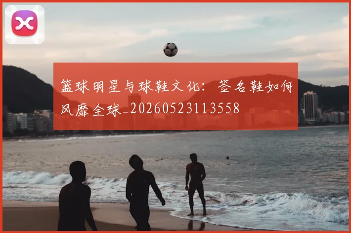 篮球明星与球鞋文化：签名鞋如何风靡全球_20260523113558
