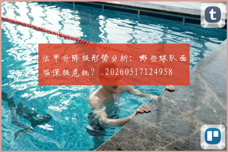 法甲升降级形势分析：哪些球队面临保级危机？_20260517124958