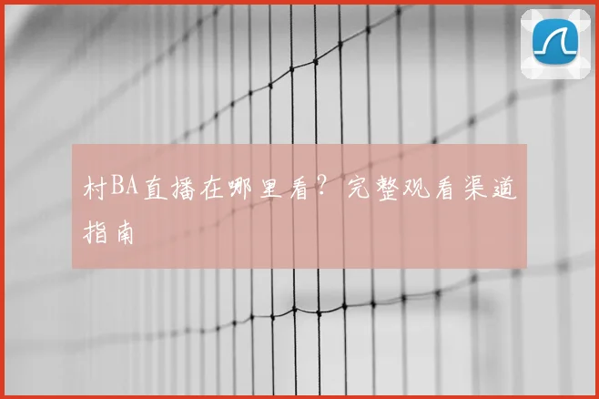 村BA直播在哪里看？完整观看渠道指南