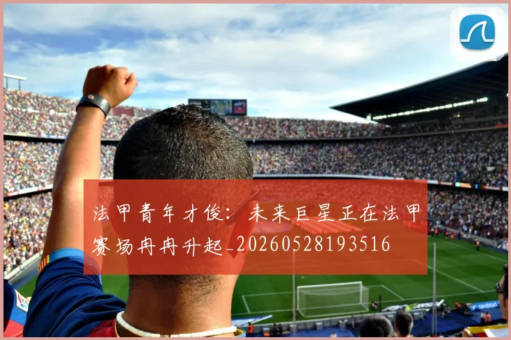 法甲青年才俊：未来巨星正在法甲赛场冉冉升起_20260528193516