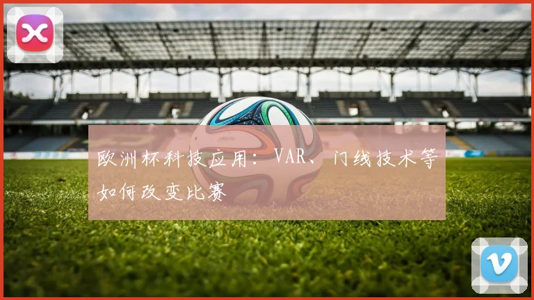 欧洲杯科技应用：VAR、门线技术等如何改变比赛
