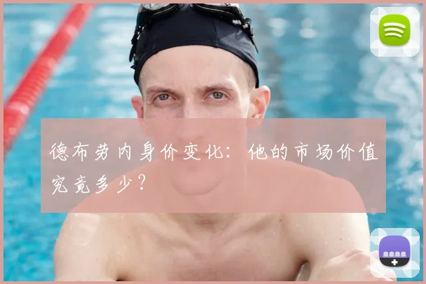 德布劳内身价变化：他的市场价值究竟多少？