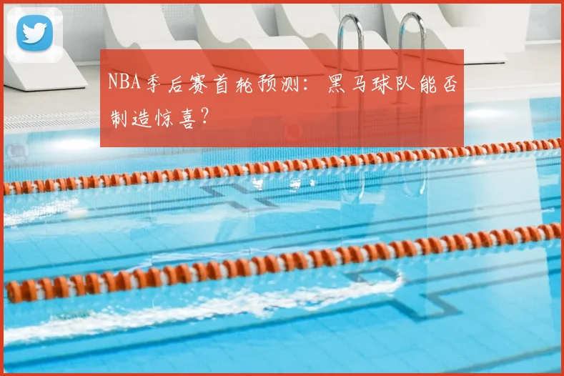 NBA季后赛首轮预测：黑马球队能否制造惊喜？