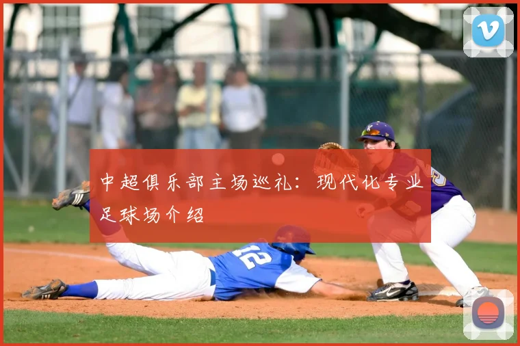 中超俱乐部主场巡礼：现代化专业足球场介绍